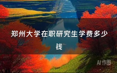  郑州大学在职研究生学费多少钱