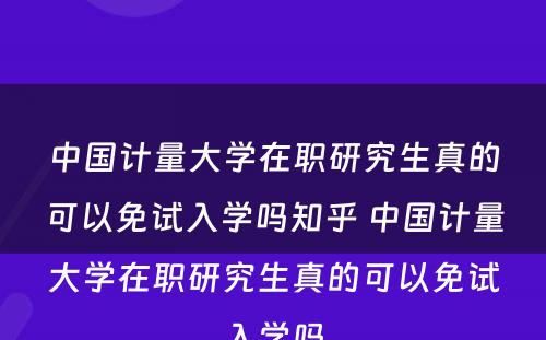 中国计量大学在职研究生真的可以免试入学吗知乎 中国计量大学在职研究生真的可以免试入学吗