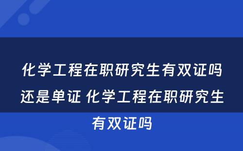 化学工程在职研究生有双证吗还是单证 化学工程在职研究生有双证吗