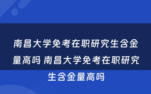 南昌大学免考在职研究生含金量高吗 南昌大学免考在职研究生含金量高吗