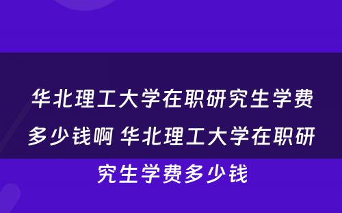 华北理工大学在职研究生学费多少钱啊 华北理工大学在职研究生学费多少钱