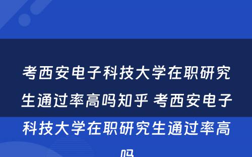 考西安电子科技大学在职研究生通过率高吗知乎 考西安电子科技大学在职研究生通过率高吗