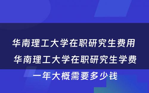 华南理工大学在职研究生费用 华南理工大学在职研究生学费一年大概需要多少钱