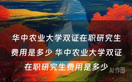 华中农业大学双证在职研究生费用是多少 华中农业大学双证在职研究生费用是多少