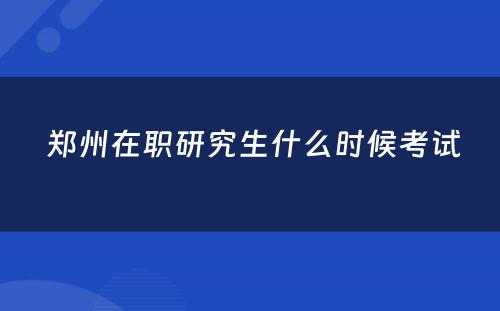  郑州在职研究生什么时候考试