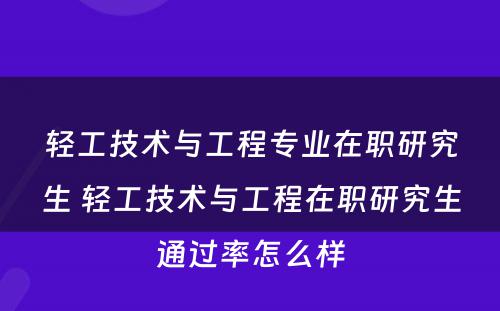 轻工技术与工程专业在职研究生 轻工技术与工程在职研究生通过率怎么样