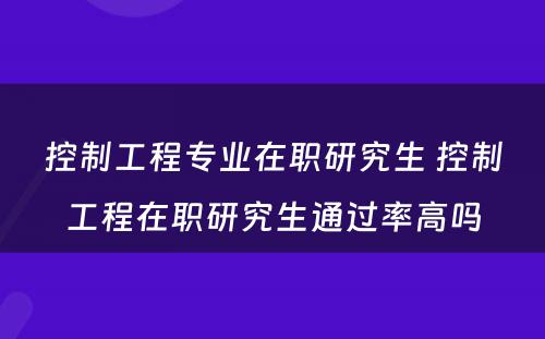 控制工程专业在职研究生 控制工程在职研究生通过率高吗