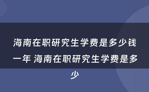 海南在职研究生学费是多少钱一年 海南在职研究生学费是多少