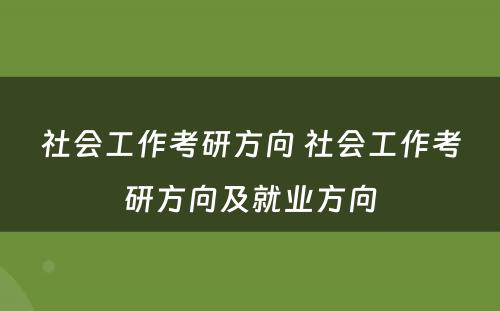 社会工作考研方向 社会工作考研方向及就业方向