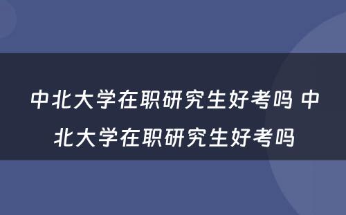 中北大学在职研究生好考吗 中北大学在职研究生好考吗