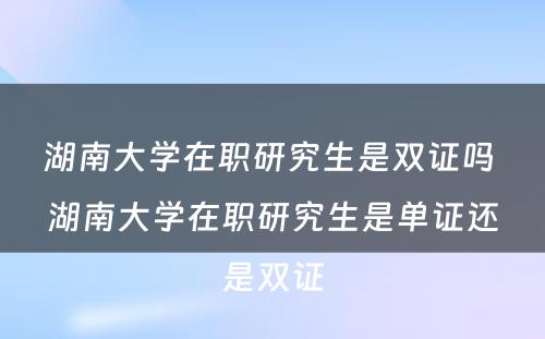 湖南大学在职研究生是双证吗 湖南大学在职研究生是单证还是双证