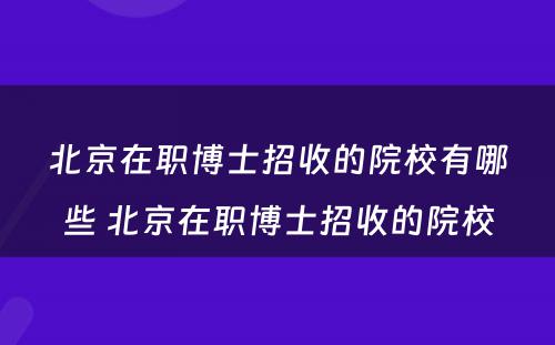 北京在职博士招收的院校有哪些 北京在职博士招收的院校