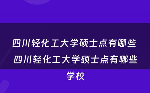 四川轻化工大学硕士点有哪些 四川轻化工大学硕士点有哪些学校