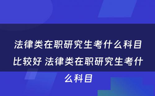 法律类在职研究生考什么科目比较好 法律类在职研究生考什么科目