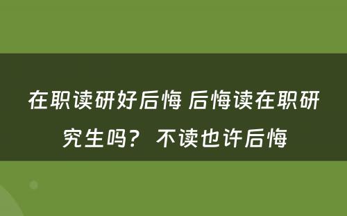 在职读研好后悔 后悔读在职研究生吗？ 不读也许后悔