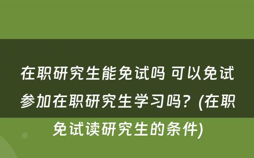 在职研究生能免试吗 可以免试参加在职研究生学习吗？(在职免试读研究生的条件)