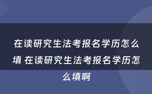 在读研究生法考报名学历怎么填 在读研究生法考报名学历怎么填啊