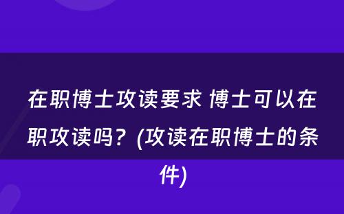 在职博士攻读要求 博士可以在职攻读吗？(攻读在职博士的条件)