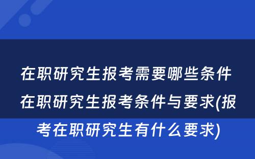 在职研究生报考需要哪些条件 在职研究生报考条件与要求(报考在职研究生有什么要求)