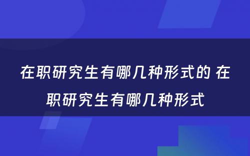 在职研究生有哪几种形式的 在职研究生有哪几种形式