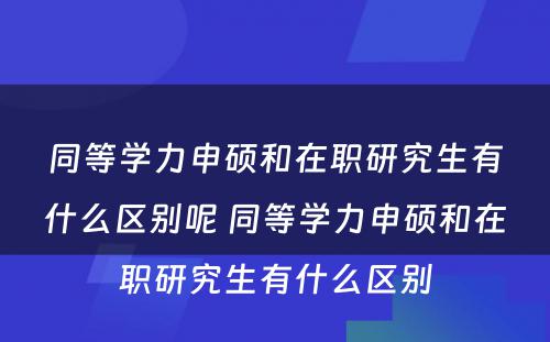 同等学力申硕和在职研究生有什么区别呢 同等学力申硕和在职研究生有什么区别