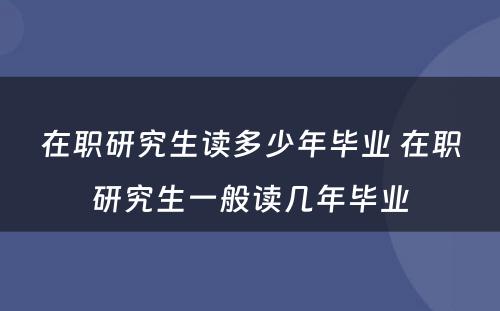 在职研究生读多少年毕业 在职研究生一般读几年毕业