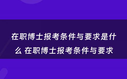 在职博士报考条件与要求是什么 在职博士报考条件与要求