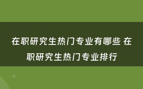 在职研究生热门专业有哪些 在职研究生热门专业排行