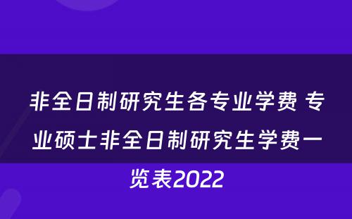 非全日制研究生各专业学费 专业硕士非全日制研究生学费一览表2022