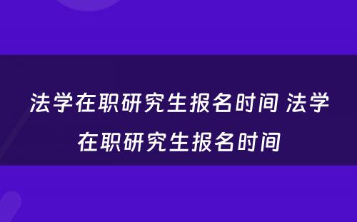 法学在职研究生报名时间 法学在职研究生报名时间