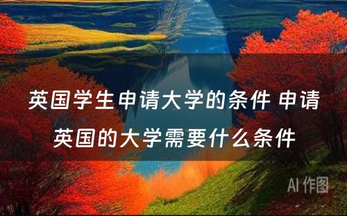 英国学生申请大学的条件 申请英国的大学需要什么条件