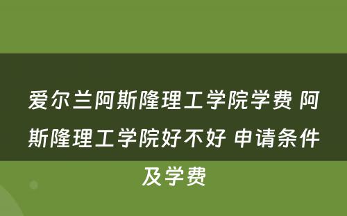 爱尔兰阿斯隆理工学院学费 阿斯隆理工学院好不好 申请条件及学费