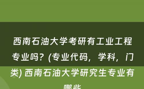 西南石油大学考研有工业工程专业吗？(专业代码，学科，门类) 西南石油大学研究生专业有哪些