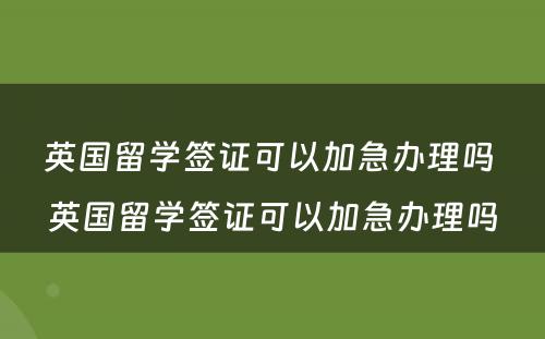 英国留学签证可以加急办理吗 英国留学签证可以加急办理吗