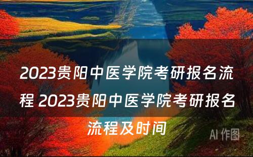2023贵阳中医学院考研报名流程 2023贵阳中医学院考研报名流程及时间