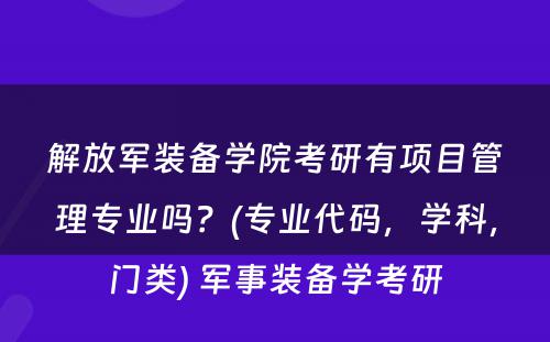 解放军装备学院考研有项目管理专业吗？(专业代码，学科，门类) 军事装备学考研