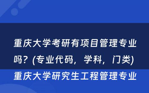 重庆大学考研有项目管理专业吗？(专业代码，学科，门类) 重庆大学研究生工程管理专业