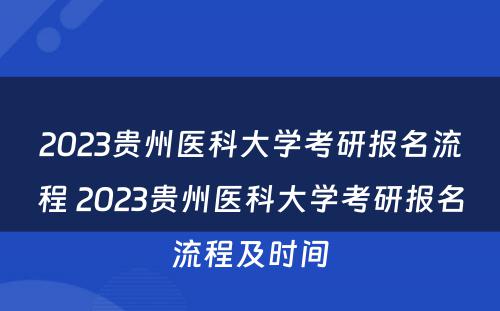 2023贵州医科大学考研报名流程 2023贵州医科大学考研报名流程及时间
