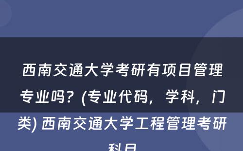 西南交通大学考研有项目管理专业吗？(专业代码，学科，门类) 西南交通大学工程管理考研科目