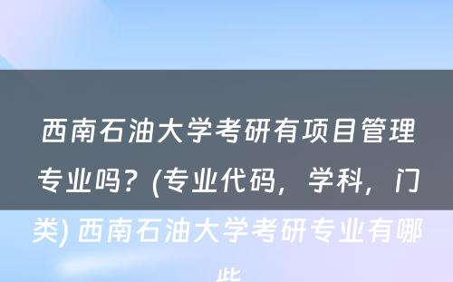 西南石油大学考研有项目管理专业吗？(专业代码，学科，门类) 西南石油大学考研专业有哪些