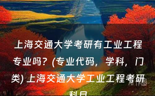 上海交通大学考研有工业工程专业吗？(专业代码，学科，门类) 上海交通大学工业工程考研科目