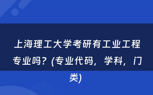 上海理工大学考研有工业工程专业吗？(专业代码，学科，门类) 