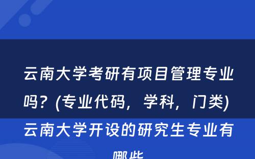 云南大学考研有项目管理专业吗？(专业代码，学科，门类) 云南大学开设的研究生专业有哪些