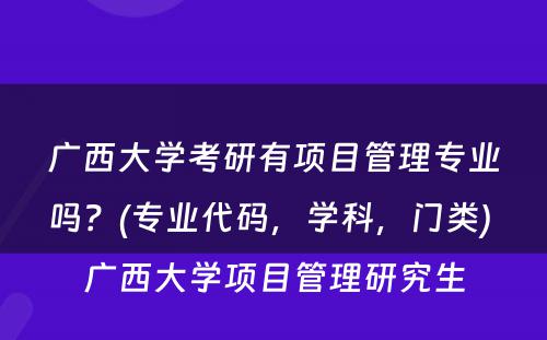 广西大学考研有项目管理专业吗？(专业代码，学科，门类) 广西大学项目管理研究生