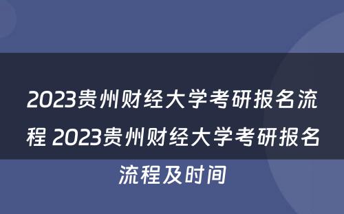 2023贵州财经大学考研报名流程 2023贵州财经大学考研报名流程及时间