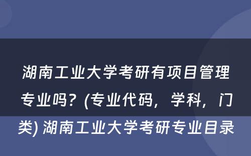 湖南工业大学考研有项目管理专业吗？(专业代码，学科，门类) 湖南工业大学考研专业目录