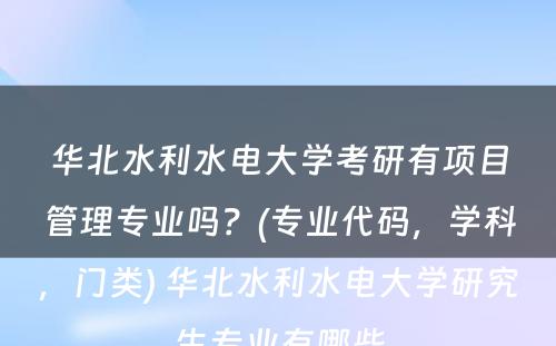 华北水利水电大学考研有项目管理专业吗？(专业代码，学科，门类) 华北水利水电大学研究生专业有哪些