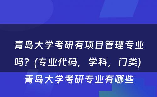 青岛大学考研有项目管理专业吗？(专业代码，学科，门类) 青岛大学考研专业有哪些