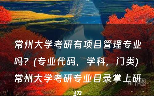 常州大学考研有项目管理专业吗？(专业代码，学科，门类) 常州大学考研专业目录掌上研招