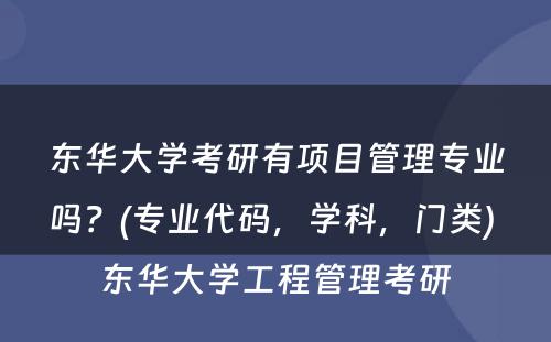 东华大学考研有项目管理专业吗？(专业代码，学科，门类) 东华大学工程管理考研